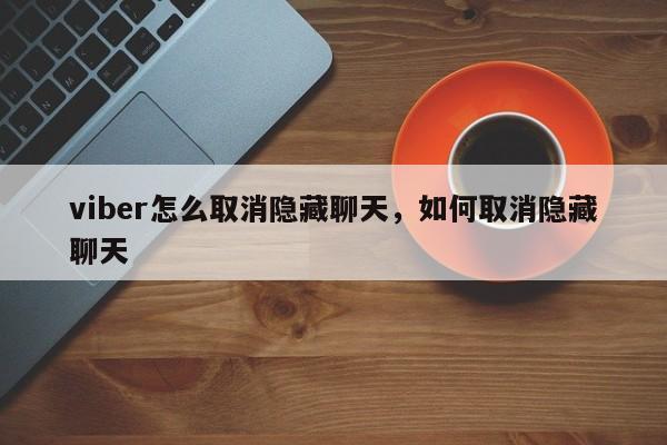 viber怎么取消隐藏聊天,如何取消隐藏聊天