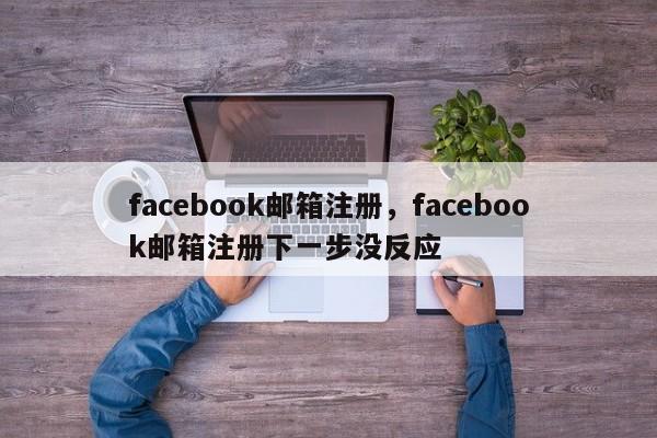 facebook邮箱注册,facebook邮箱注册下一步没反应