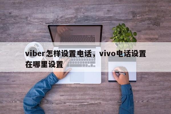viber怎样设置电话,vivo电话设置在哪里设置