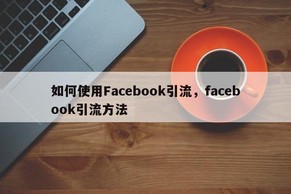 如何使用Facebook引流,facebook引流方法