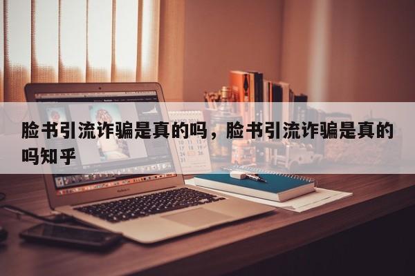 脸书引流诈骗是真的吗,脸书引流诈骗是真的吗知乎