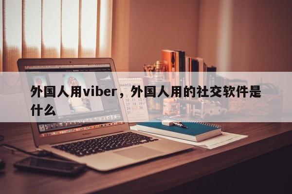 外国人用viber,外国人用的社交软件是什么