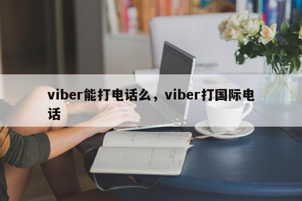 viber能打电话么,viber打国际电话