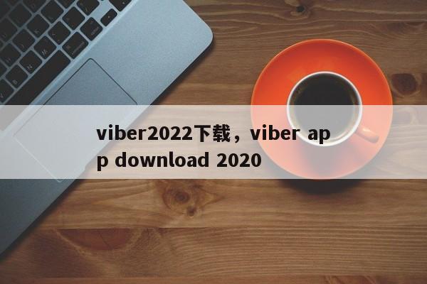 viber2022下载,viber app download 2020