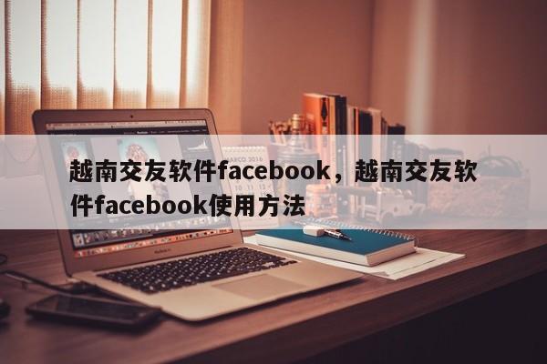越南交友软件facebook,越南交友软件facebook使用方法