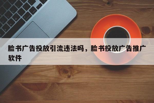 脸书广告投放引流违法吗,脸书投放广告推广软件