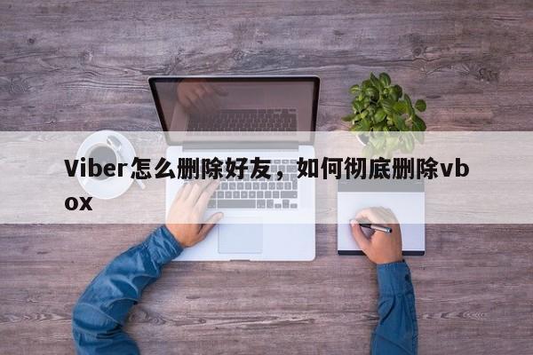 Viber怎么删除好友,如何彻底删除vbox