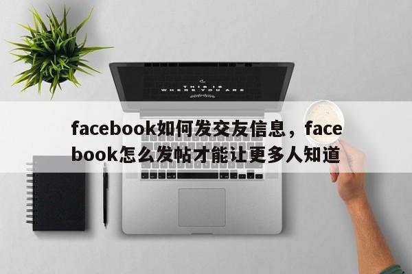 facebook如何发交友信息,facebook怎么发帖才能让更多人知道