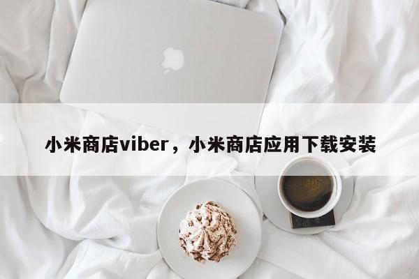 小米商店viber,小米商店应用下载安装