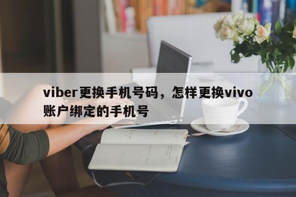 viber更换手机号码,怎样更换vivo账户绑定的手机号