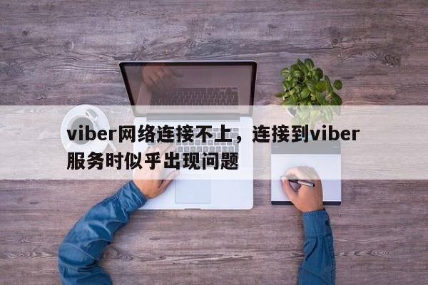 viber网络连接不上,连接到viber服务时似乎出现问题