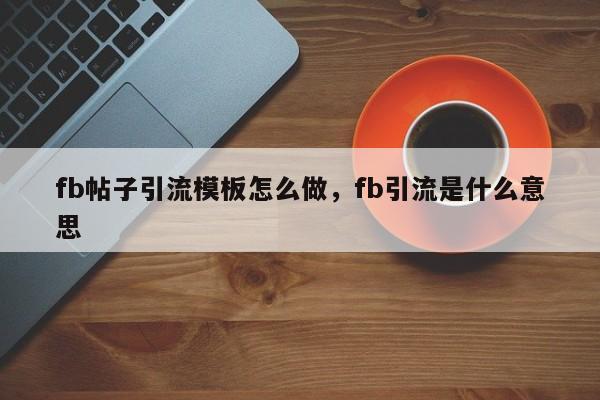 fb帖子引流模板怎么做,fb引流是什么意思