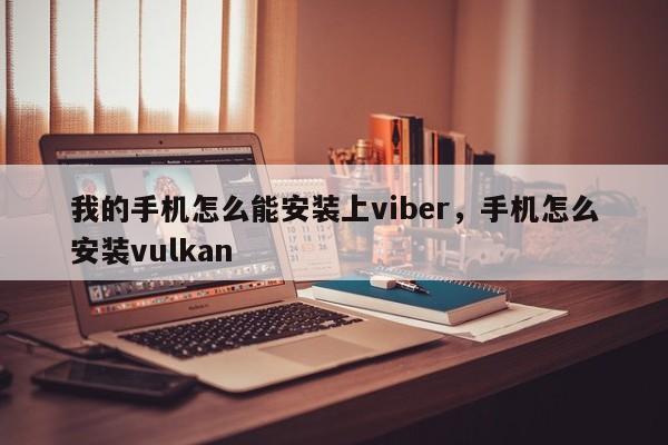 我的手机怎么能安装上viber,手机怎么安装vulkan
