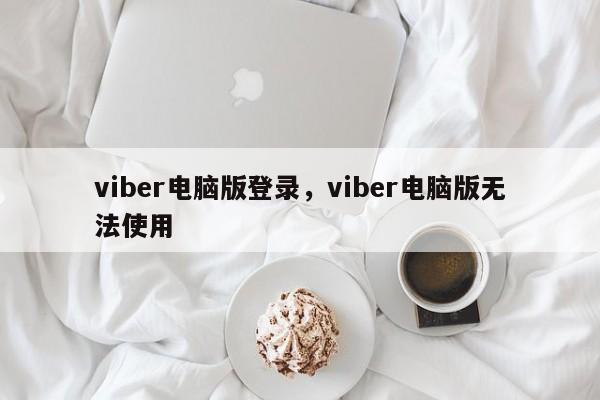 viber电脑版登录,viber电脑版无法使用