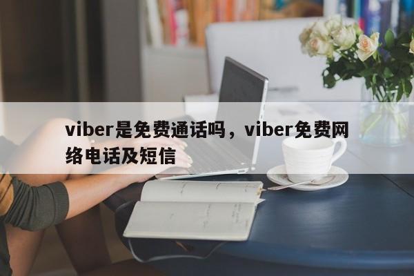 viber是免费通话吗,viber免费网络电话及短信