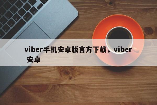viber手机安卓版官方下载,viber 安卓