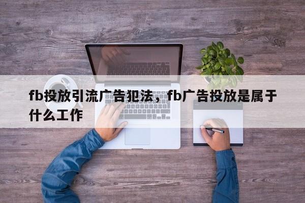 fb投放引流广告犯法,fb广告投放是属于什么工作