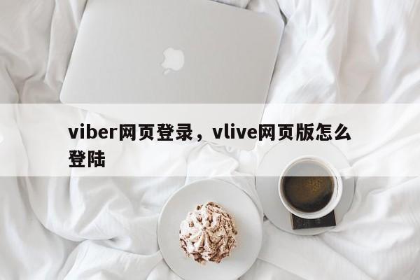 viber网页登录,vlive网页版怎么登陆