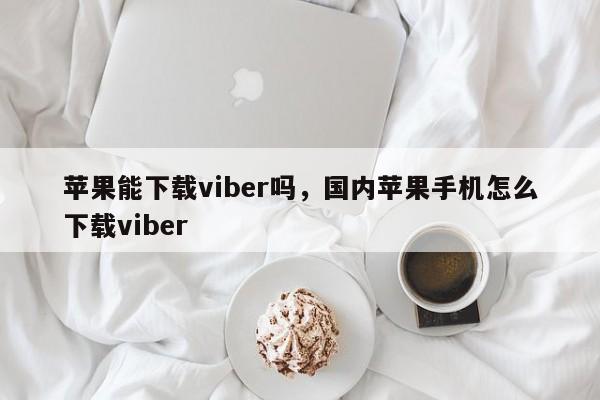 苹果能下载viber吗,国内苹果手机怎么下载viber