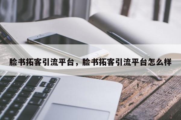 脸书拓客引流平台,脸书拓客引流平台怎么样