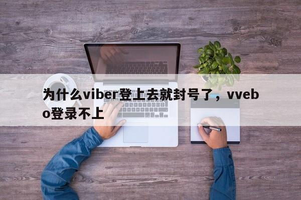 为什么viber登上去就封号了,vvebo登录不上