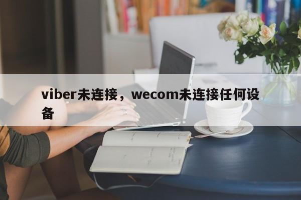 viber未连接,wecom未连接任何设备