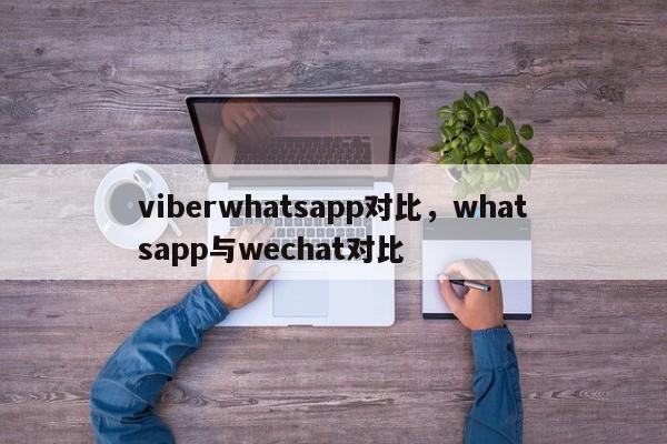 viberwhatsapp对比,whatsapp与wechat对比