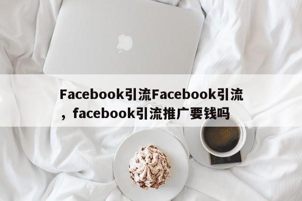 Facebook引流Facebook引流,facebook引流推广要钱吗