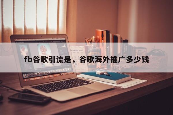 fb谷歌引流是,谷歌海外推广多少钱