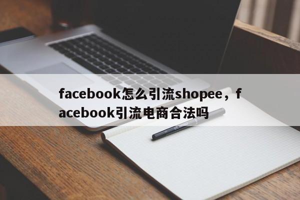 facebook怎么引流shopee,facebook引流电商合法吗