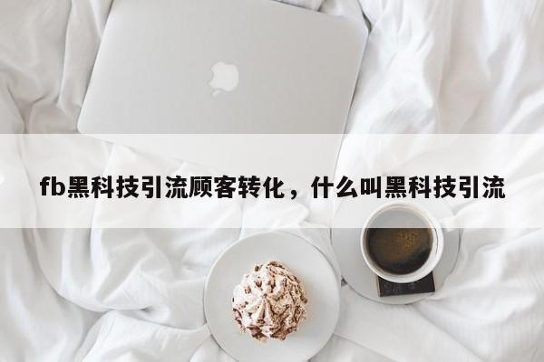 fb黑科技引流顾客转化,什么叫黑科技引流