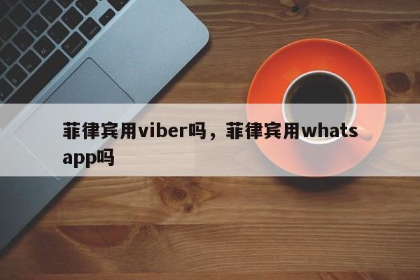 菲律宾用viber吗,菲律宾用whatsapp吗