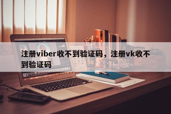 注册viber收不到验证码,注册vk收不到验证码