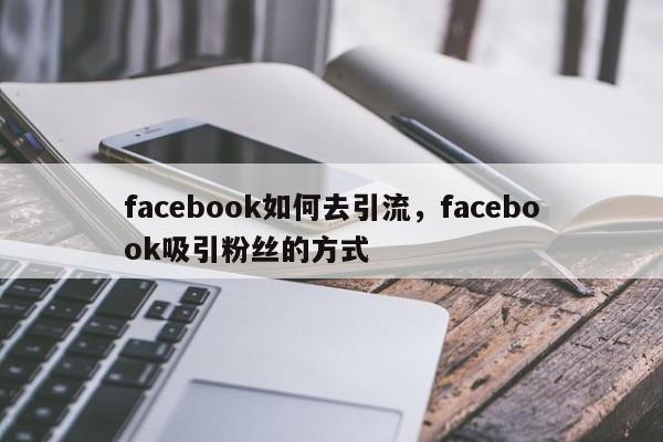 facebook如何去引流,facebook吸引粉丝的方式