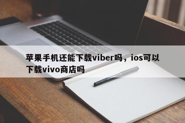 苹果手机还能下载viber吗,ios可以下载vivo商店吗