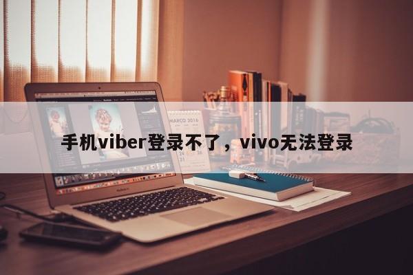 手机viber登录不了,vivo无法登录