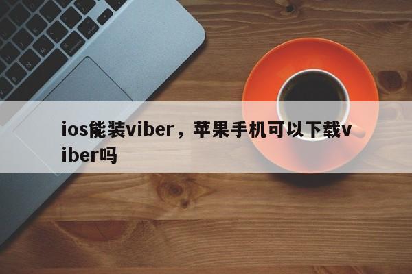 ios能装viber,苹果手机可以下载viber吗