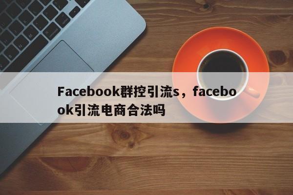Facebook群控引流s,facebook引流电商合法吗