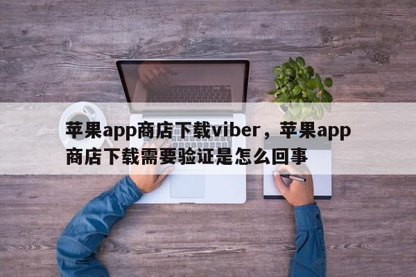 苹果app商店下载viber,苹果app商店下载需要验证是怎么回事