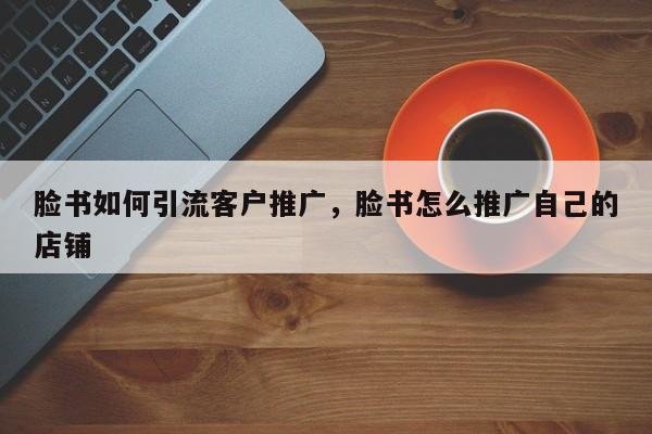 脸书如何引流客户推广,脸书怎么推广自己的店铺