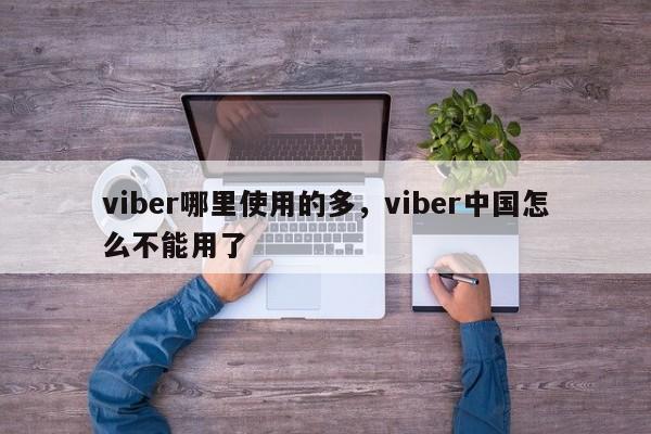 viber哪里使用的多,viber中国怎么不能用了