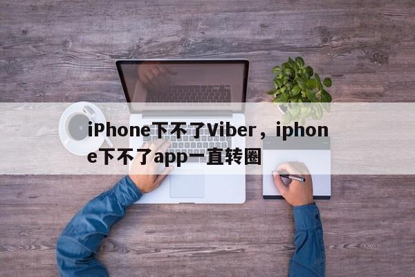 iPhone下不了Viber,iphone下不了app一直转圈