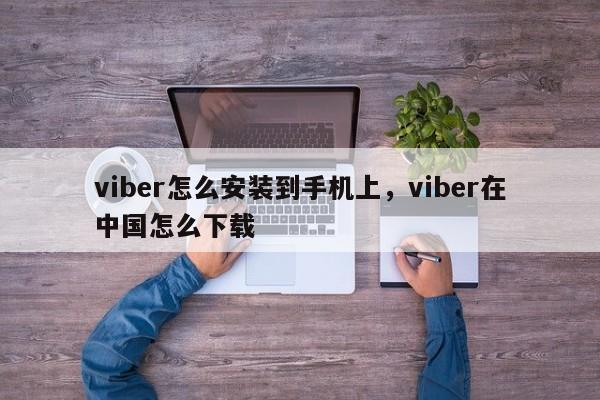 viber怎么安装到手机上,viber在中国怎么下载