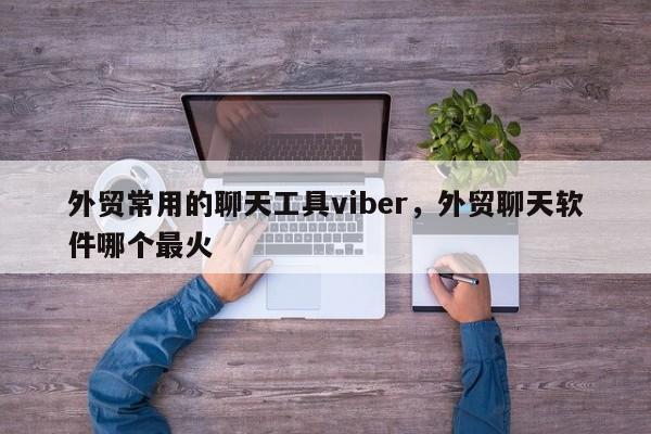 外贸常用的聊天工具viber,外贸聊天软件哪个最火
