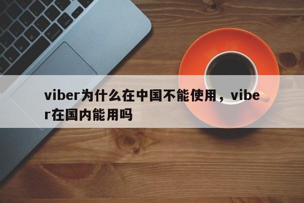 viber为什么在中国不能使用,viber在国内能用吗