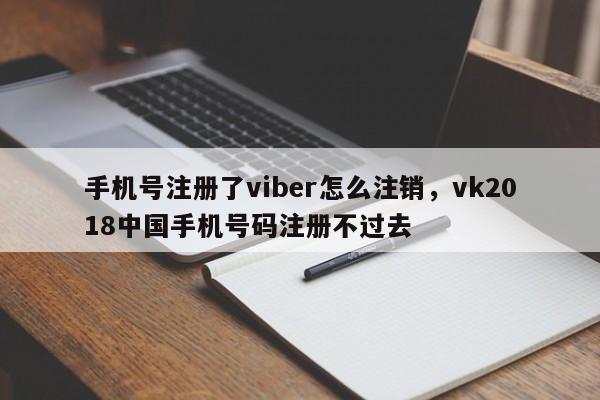 手机号注册了viber怎么注销,vk2018中国手机号码注册不过去