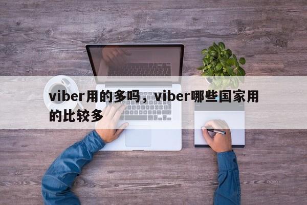 viber用的多吗，viber哪些国家用的比较多