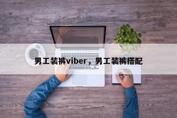 男工装裤viber,男工装裤搭配