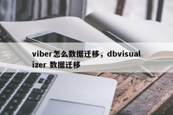 viber怎么数据迁移,dbvisualizer 数据迁移