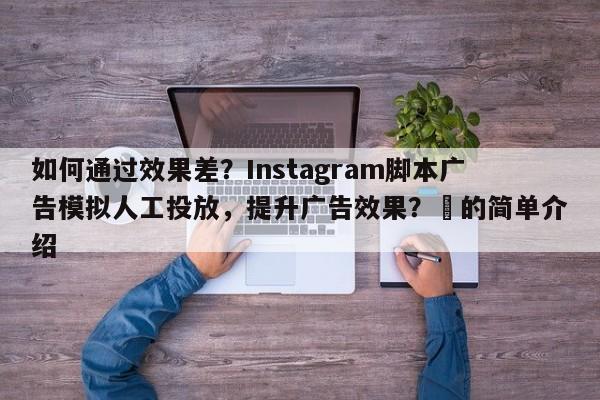 如何通过效果差？Instagram脚本广告模拟人工投放，提升广告效果？⚡的简单介绍